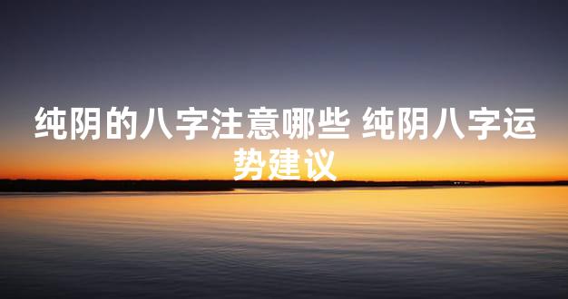 纯阴的八字注意哪些 纯阴八字运势建议